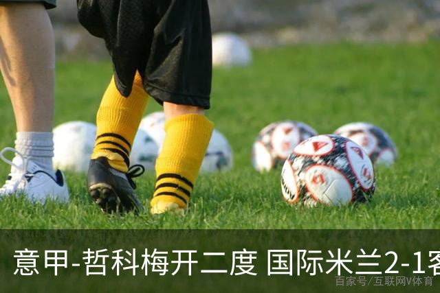 意甲-哲科梅开二度 国际米兰2-1客胜终结连败