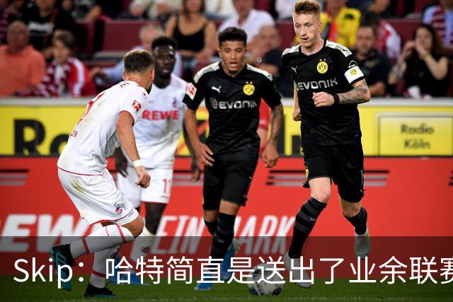 Skip：哈特简直是送出了业余联赛或者小学生的失误 差点成罪人